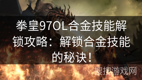 拳皇97OL合金技能解锁攻略：解锁合金技能的秘诀！