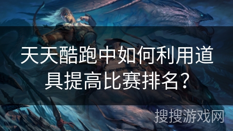 天天酷跑中如何利用道具提高比赛排名？
