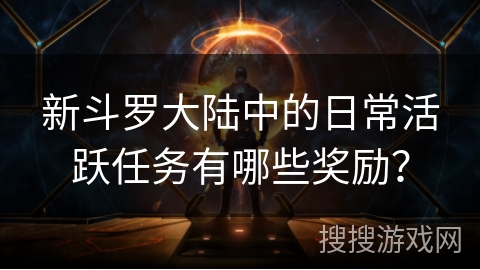 新斗罗大陆中的日常活跃任务有哪些奖励？
