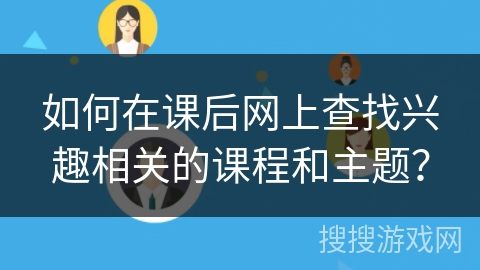 如何在课后网上查找兴趣相关的课程和主题？