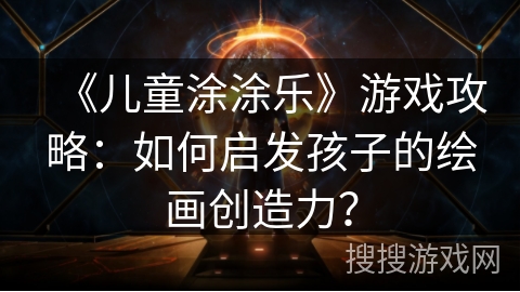 《儿童涂涂乐》游戏攻略：如何启发孩子的绘画创造力？
