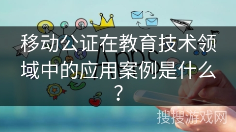 移动公证在教育技术领域中的应用案例是什么？