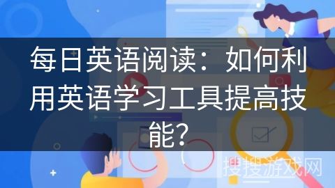 每日英语阅读：如何利用英语学习工具提高技能？