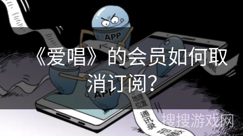 《爱唱》的会员如何取消订阅? 《爱唱》的会员如何取消订阅?