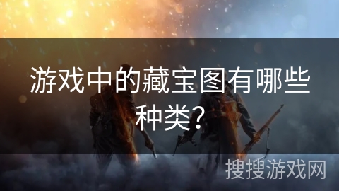 游戏中的藏宝图有哪些种类? 游戏中的藏宝图有哪些种类?