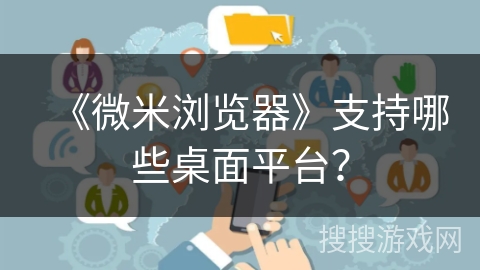 《微米浏览器》支持哪些桌面平台？