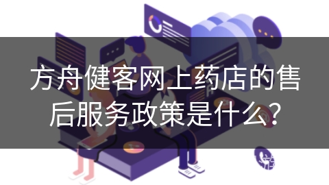 方舟健客网上药店的售后服务政策是什么？