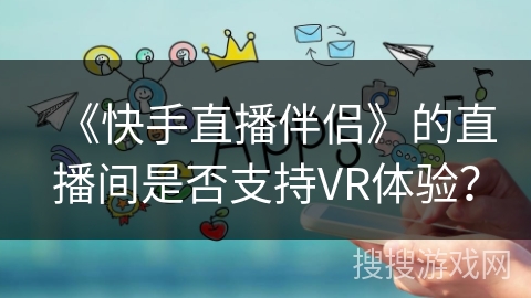 《快手直播伴侣》的直播间是否支持VR体验？