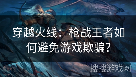 穿越火线：枪战王者如何避免游戏欺骗？