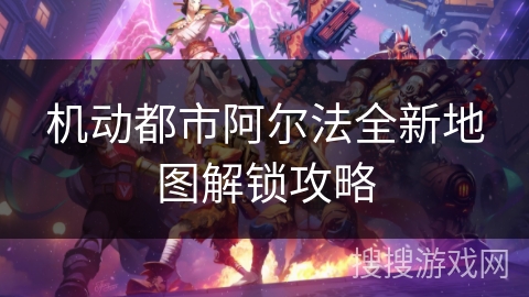 机动都市阿尔法全新地图解锁攻略 机动都市阿尔法全新地图解锁攻略