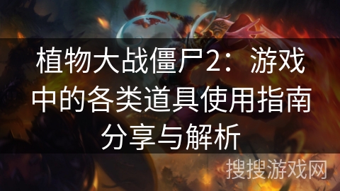 植物大战僵尸2：游戏中的各类道具使用指南分享与解析
