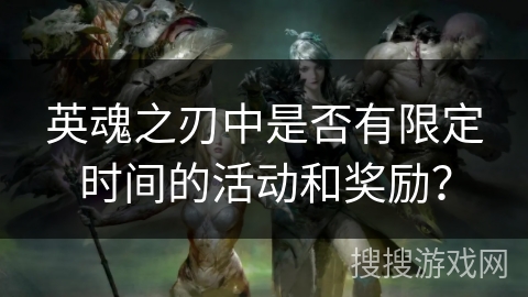 英魂之刃中是否有限定时间的活动和奖励？