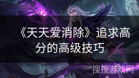 《天天爱消除》追求高分的高级技巧