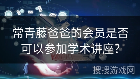 常青藤爸爸的会员是否可以参加学术讲座？