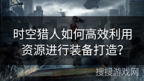 时空猎人如何高效利用资源进行装备打造？