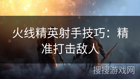 火线精英射手技巧：精准打击敌人