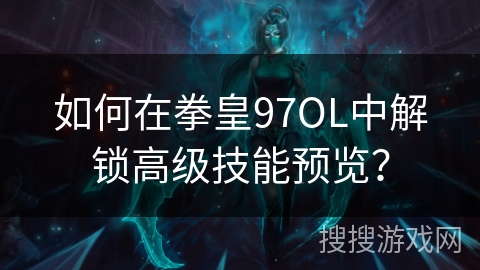 如何在拳皇97OL中解锁高级技能预览？