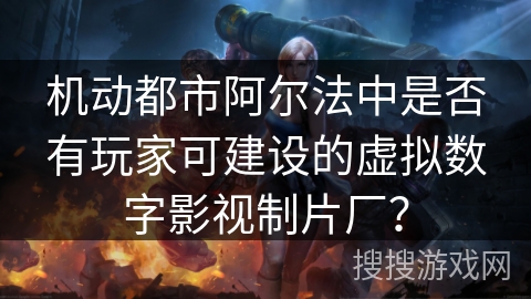机动都市阿尔法中是否有玩家可建设的虚拟数字影视制片厂？