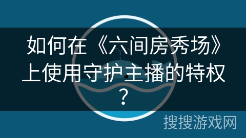 如何在《六间房秀场》上使用守护主播的特权？