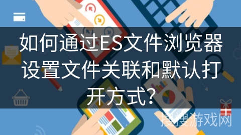 如何通过ES文件浏览器设置文件关联和默认打开方式？