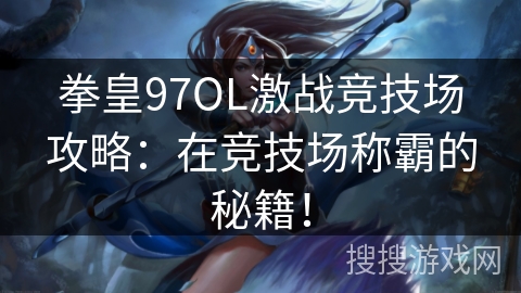 拳皇97OL激战竞技场攻略：在竞技场称霸的秘籍！