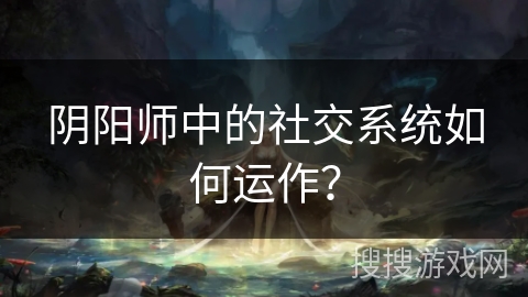 阴阳师中的社交系统如何运作？