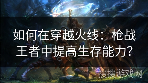 如何在穿越火线：枪战王者中提高生存能力？