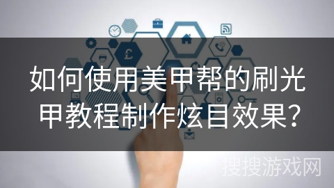如何使用美甲帮的刷光甲教程制作炫目效果？