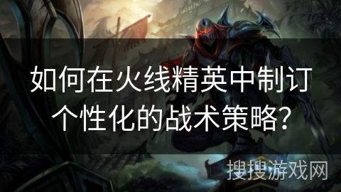 如何在火线精英中制订个性化的战术策略？