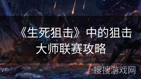 《生死狙击》中的狙击大师联赛攻略