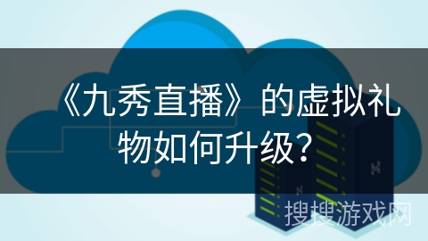 《九秀直播》的虚拟礼物如何升级？