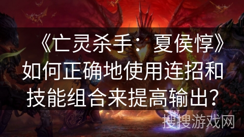 《亡灵杀手：夏侯惇》如何正确地使用连招和技能组合来提高输出？