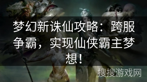 梦幻新诛仙攻略：跨服争霸，实现仙侠霸主梦想！