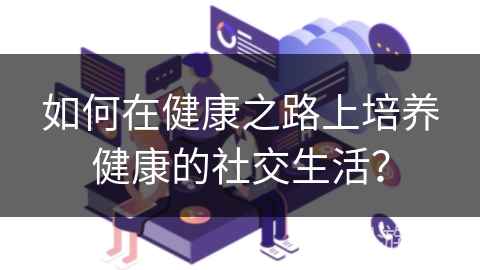 如何在健康之路上培养健康的社交生活？