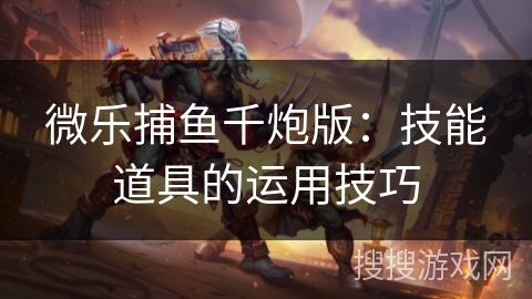微乐捕鱼千炮版：技能道具的运用技巧