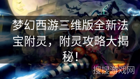 梦幻西游三维版全新法宝附灵，附灵攻略大揭秘！