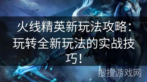 火线精英新玩法攻略：玩转全新玩法的实战技巧！