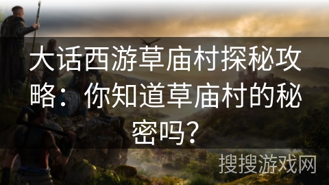 大话西游草庙村探秘攻略：你知道草庙村的秘密吗？