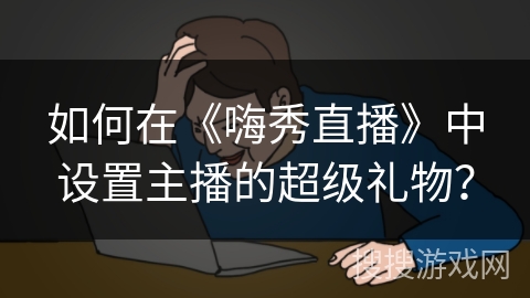 如何在《嗨秀直播》中设置主播的超级礼物？