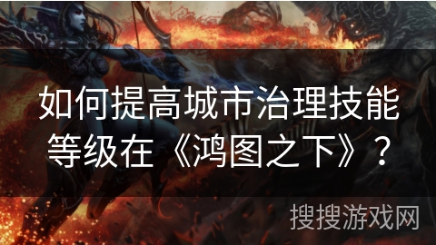 如何提高城市治理技能等级在《鸿图之下》？