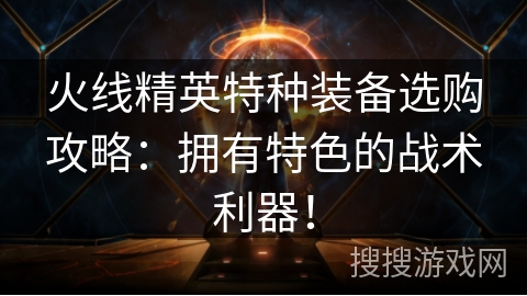火线精英特种装备选购攻略：拥有特色的战术利器！