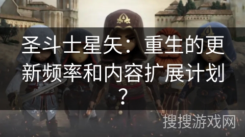 圣斗士星矢：重生的更新频率和内容扩展计划？