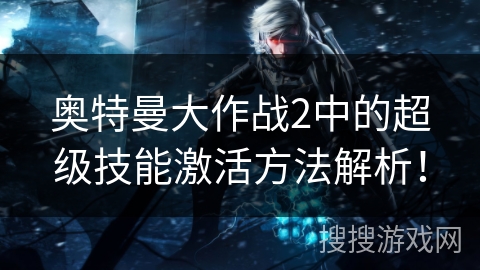 奥特曼大作战2中的超级技能激活方法解析！