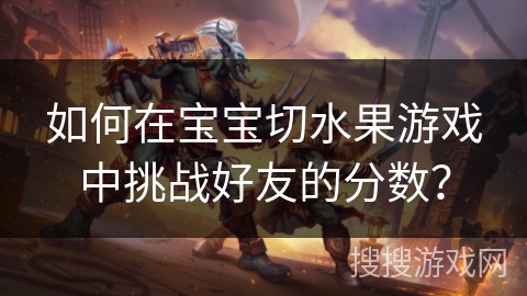 如何在宝宝切水果游戏中挑战好友的分数？