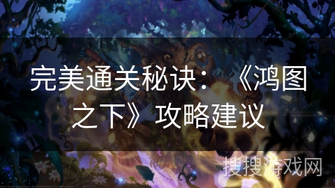 完美通关秘诀：《鸿图之下》攻略建议