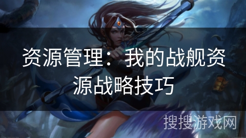 资源管理：我的战舰资源战略技巧