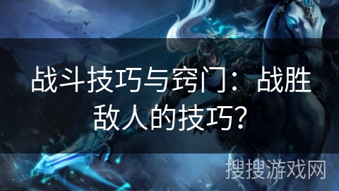 战斗技巧与窍门：战胜敌人的技巧？