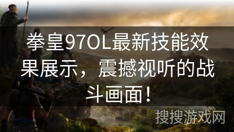 拳皇97OL最新技能效果展示，震撼视听的战斗画面！