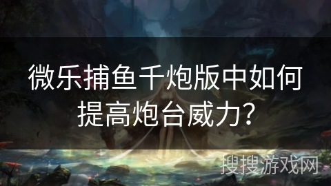 微乐捕鱼千炮版中如何提高炮台威力？