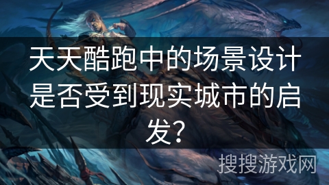 天天酷跑中的场景设计是否受到现实城市的启发？